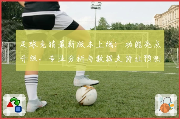 足球竞猜最新版本上线:功能亮点升级,专业分析与数据支持让预测更精准