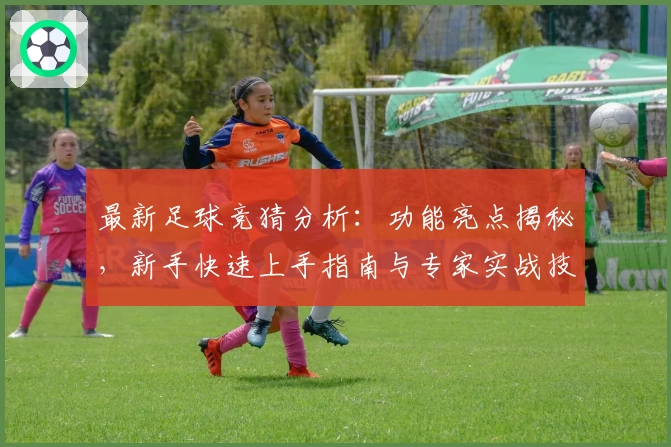 最新足球竞猜分析：功能亮点揭秘，新手快速上手指南与专家实战技巧解析