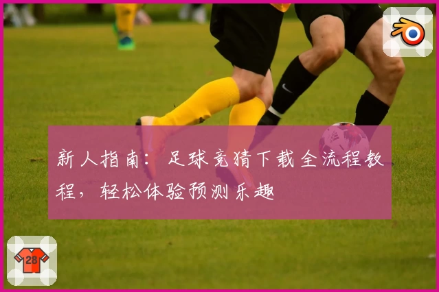 新人指南：足球竞猜下载全流程教程，轻松体验预测乐趣