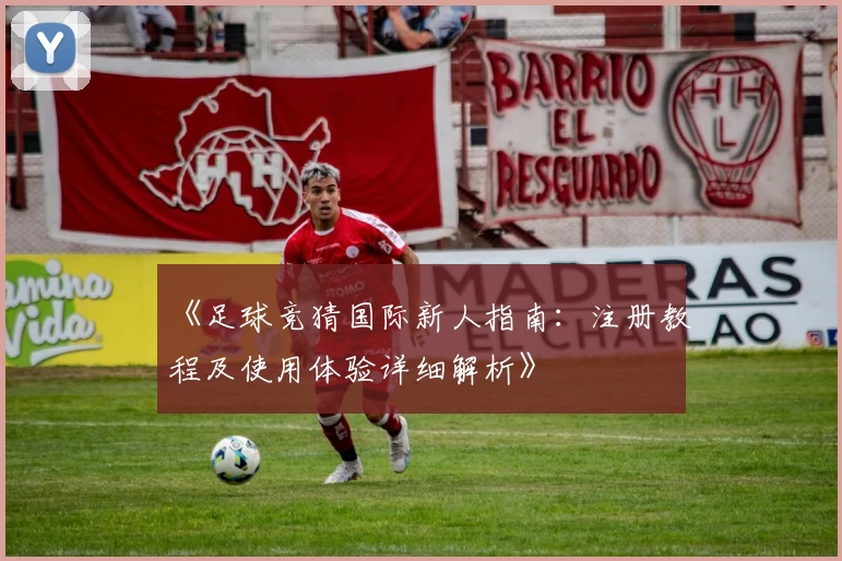 《足球竞猜国际新人指南:注册教程及使用体验详细解析》