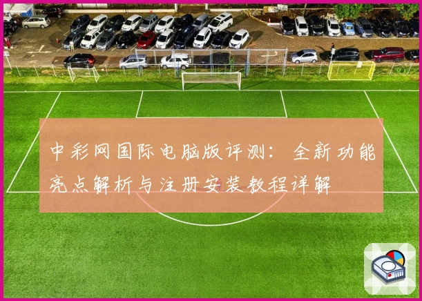 中彩网国际电脑版评测：全新功能亮点解析与注册安装教程详解