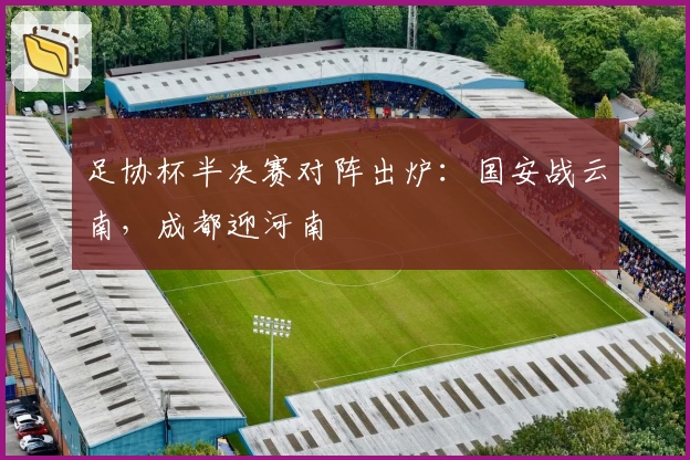 足协杯半决赛对阵出炉:国安战云南,成都迎河南