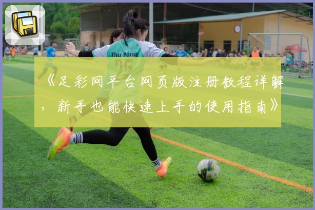 《足彩网平台网页版注册教程详解，新手也能快速上手的使用指南》