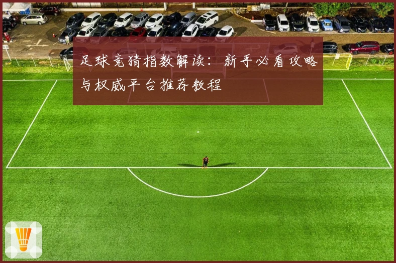 足球竞猜指数解读：新手必看攻略与权威平台推荐教程