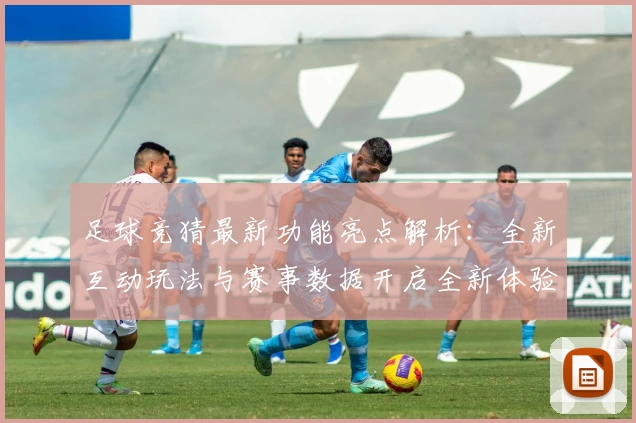 足球竞猜最新功能亮点解析：全新互动玩法与赛事数据开启全新体验