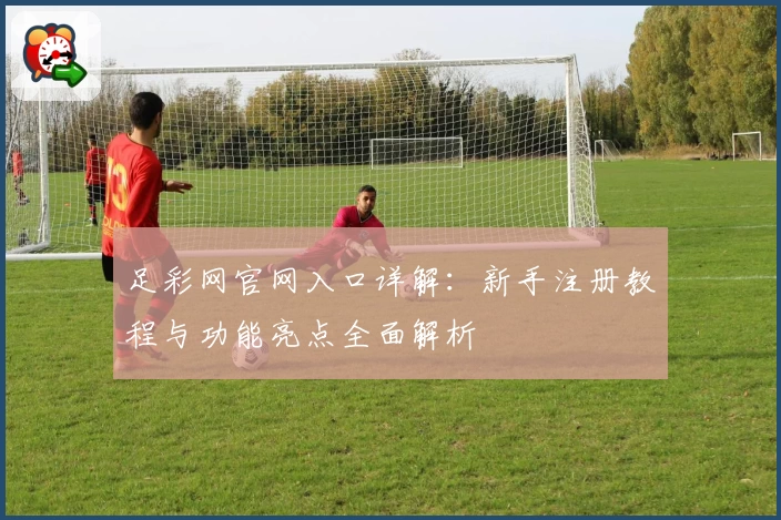 足彩网官网入口详解：新手注册教程与功能亮点全面解析