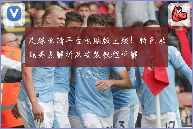 足球竞猜平台电脑版上线!特色功能亮点解析及安装教程详解