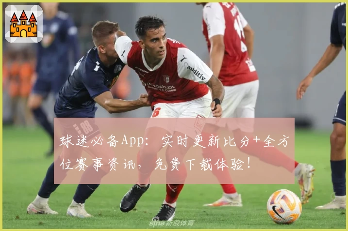 球迷必备App：实时更新比分+全方位赛事资讯，免费下载体验！