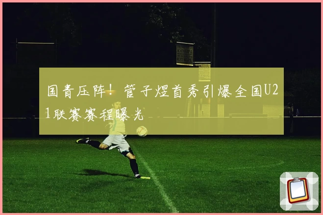 国青压阵！管子煜首秀引爆全国U21联赛赛程曝光