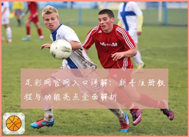 足彩网官网入口详解：新手注册教程与功能亮点全面解析