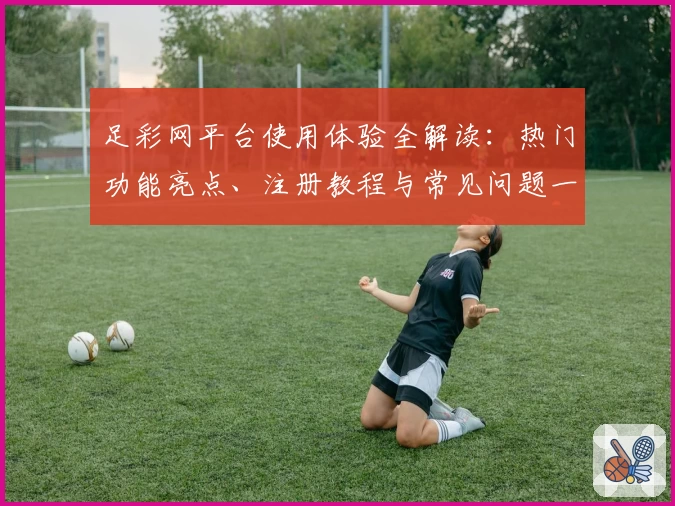 足彩网平台使用体验全解读：热门功能亮点、注册教程与常见问题一站式解析