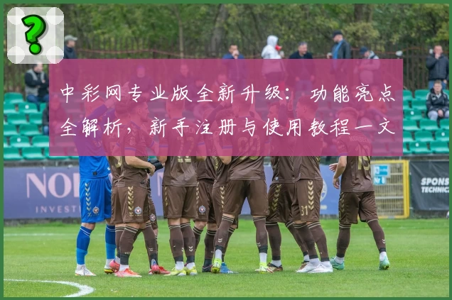 中彩网专业版全新升级：功能亮点全解析，新手注册与使用教程一文搞定
