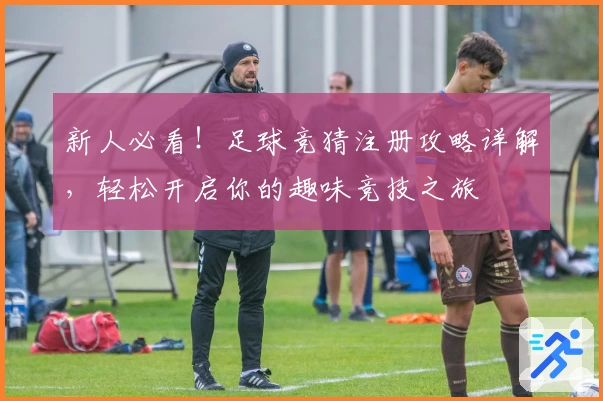 新人必看！足球竞猜注册攻略详解，轻松开启你的趣味竞技之旅