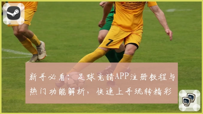 新手必看：足球竞猜APP注册教程与热门功能解析，快速上手玩转精彩赛事