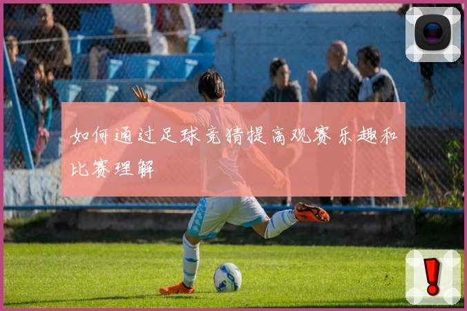 如何通过足球竞猜提高观赛乐趣和比赛理解
