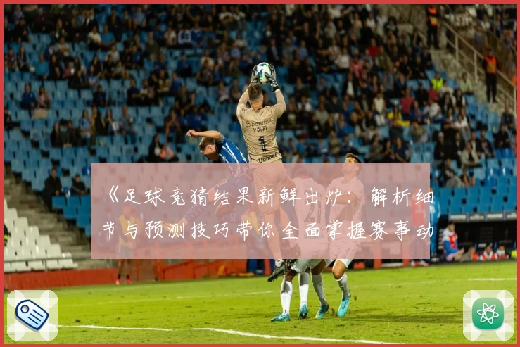 《足球竞猜结果新鲜出炉：解析细节与预测技巧带你全面掌握赛事动态》