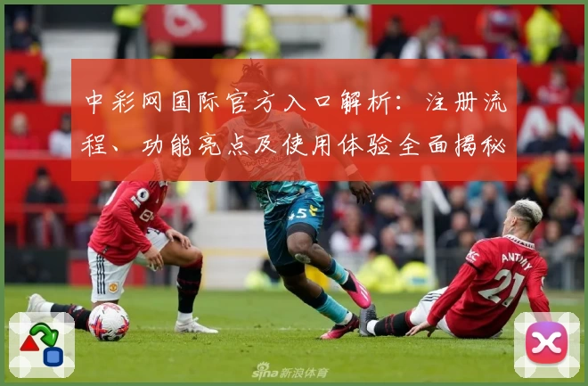 中彩网国际官方入口解析：注册流程、功能亮点及使用体验全面揭秘