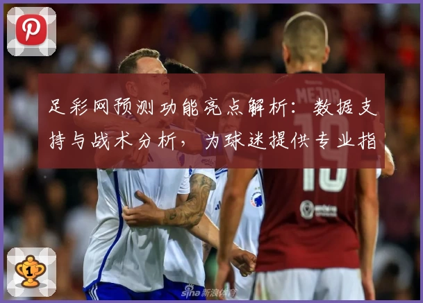 足彩网预测功能亮点解析：数据支持与战术分析，为球迷提供专业指导