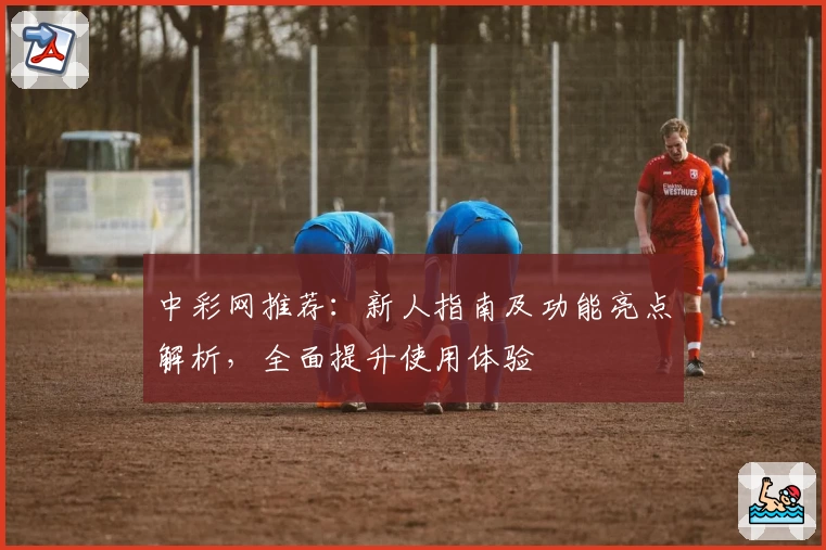 中彩网推荐:新人指南及功能亮点解析,全面提升使用体验
