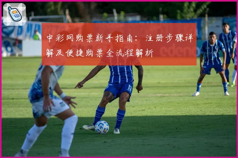 中彩网购票新手指南：注册步骤详解及便捷购票全流程解析