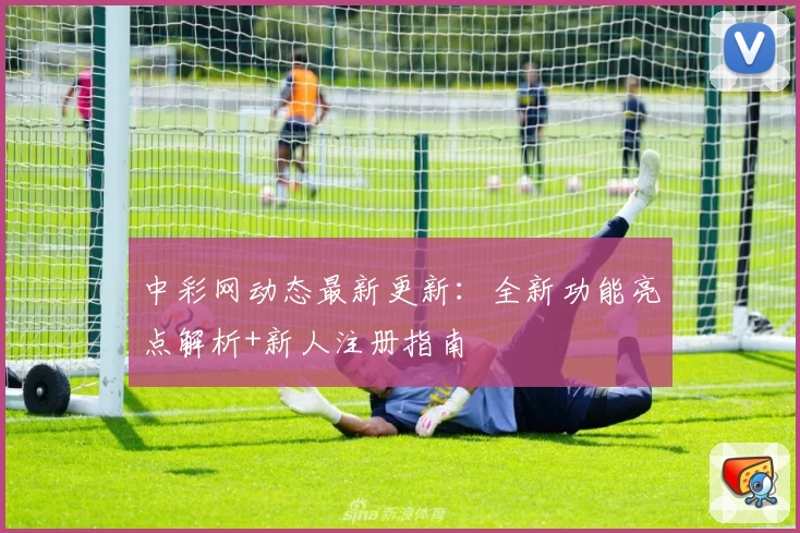 中彩网动态最新更新：全新功能亮点解析+新人注册指南