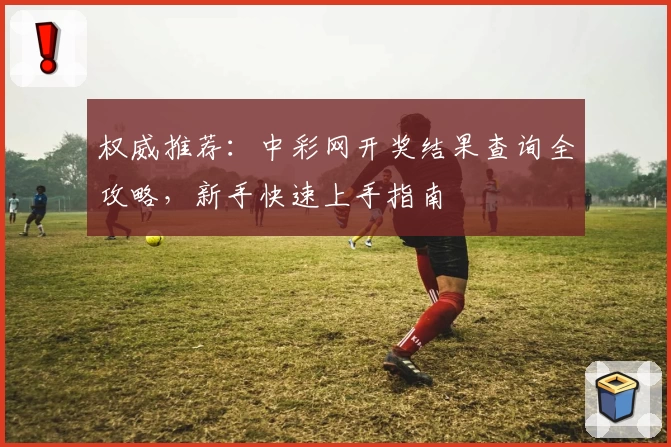 权威推荐：中彩网开奖结果查询全攻略，新手快速上手指南