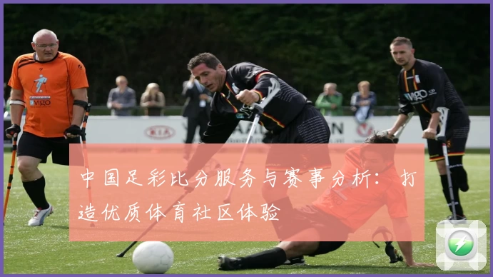 中国足彩比分服务与赛事分析：打造优质体育社区体验